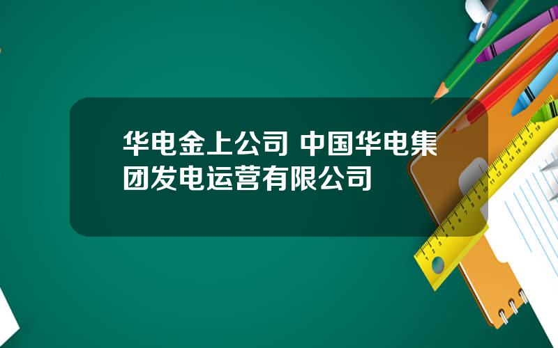 华电金上公司 中国华电集团发电运营有限公司